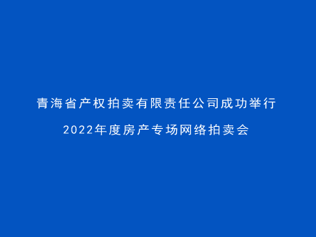 青海省產(chǎn)權(quán)拍賣(mài)有限責(zé)任公司成功舉行2022年度房產(chǎn)專(zhuān)場(chǎng)網(wǎng)絡(luò)拍賣(mài)會(huì)